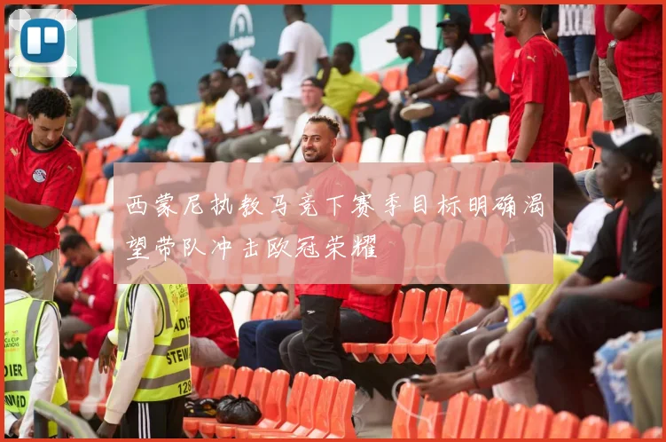 西蒙尼执教马竞下赛季目标明确渴望带队冲击欧冠荣耀