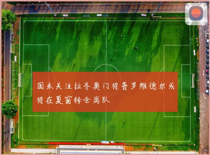 国米关注拉齐奥门将普罗维德尔或将在夏窗转会离队