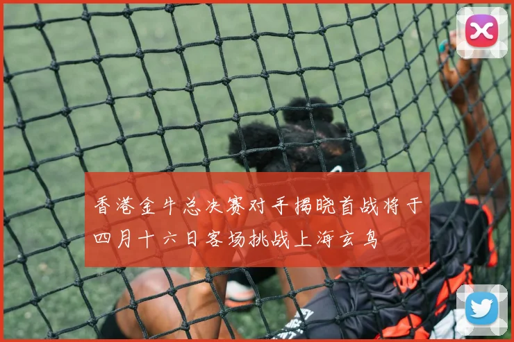 香港金牛总决赛对手揭晓首战将于四月十六日客场挑战上海玄鸟