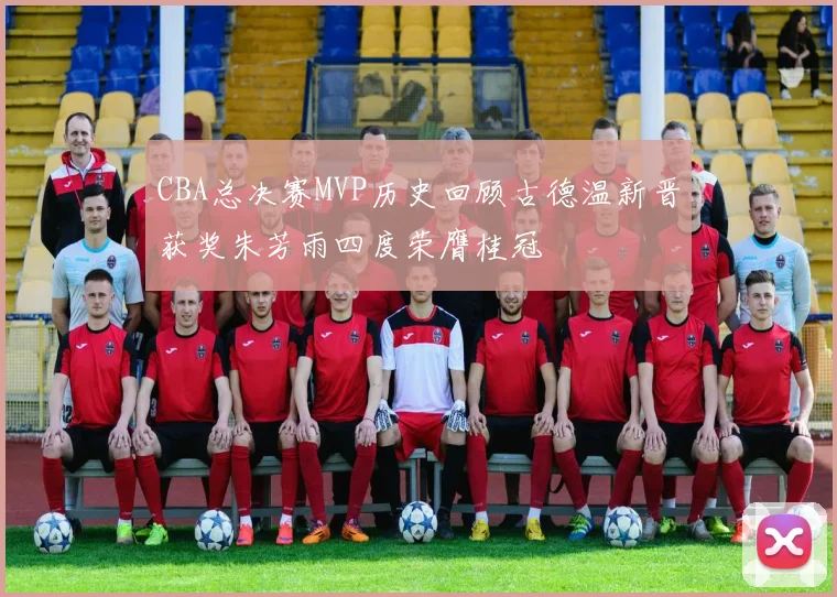 CBA总决赛MVP历史回顾古德温新晋获奖朱芳雨四度荣膺桂冠