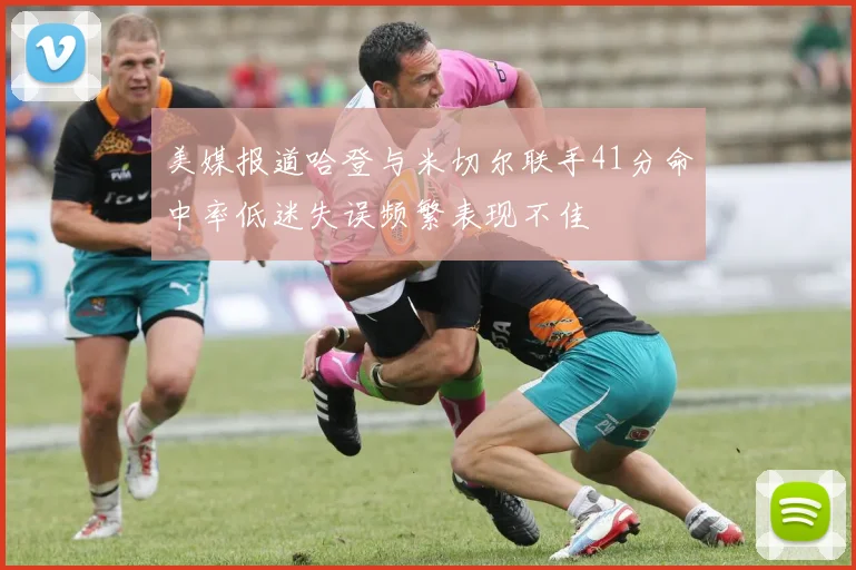 美媒报道哈登与米切尔联手41分命中率低迷失误频繁表现不佳