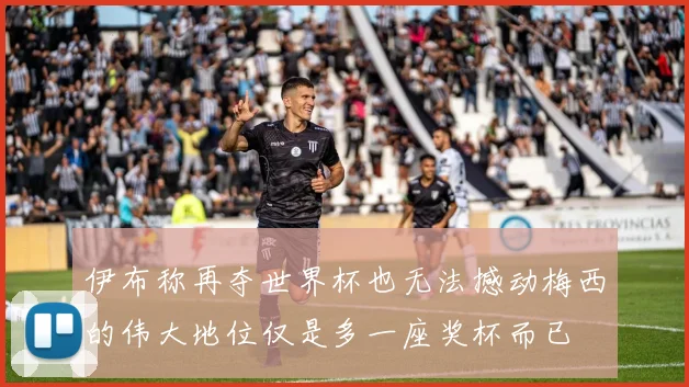 伊布称再夺世界杯也无法撼动梅西的伟大地位仅是多一座奖杯而已