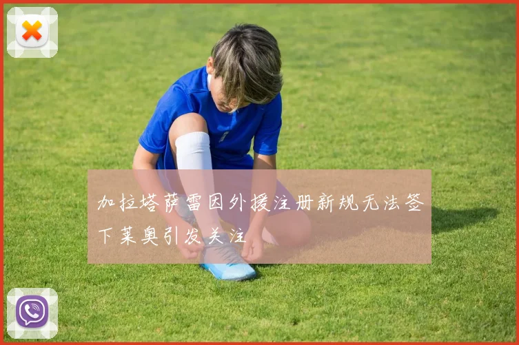 加拉塔萨雷因外援注册新规无法签下莱奥引发关注