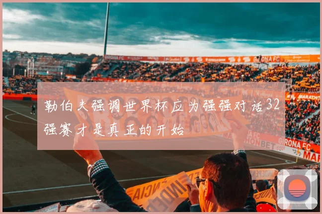 勒伯夫强调世界杯应为强强对话32强赛才是真正的开始
