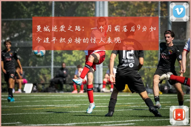 曼城逆袭之路：一个月前落后9分如今追平积分榜的惊人表现