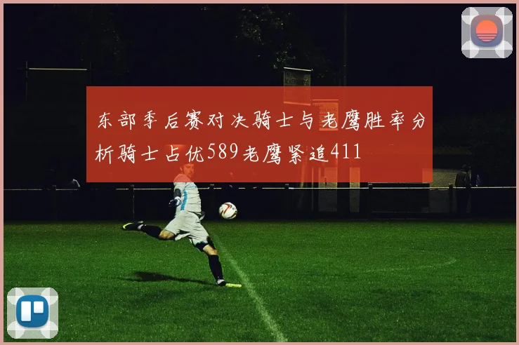 东部季后赛对决骑士与老鹰胜率分析骑士占优589老鹰紧追411
