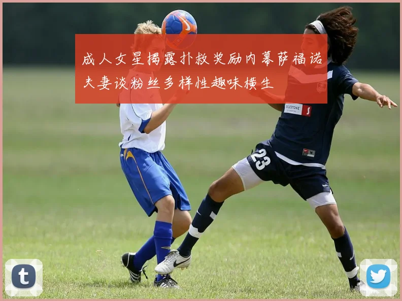 成人女星揭露扑救奖励内幕萨福诺夫妻谈粉丝多样性趣味横生