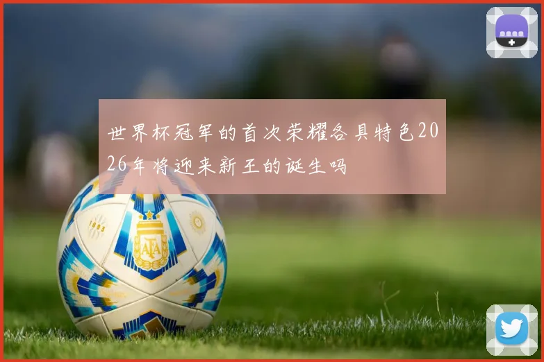 世界杯冠军的首次荣耀各具特色2026年将迎来新王的诞生吗