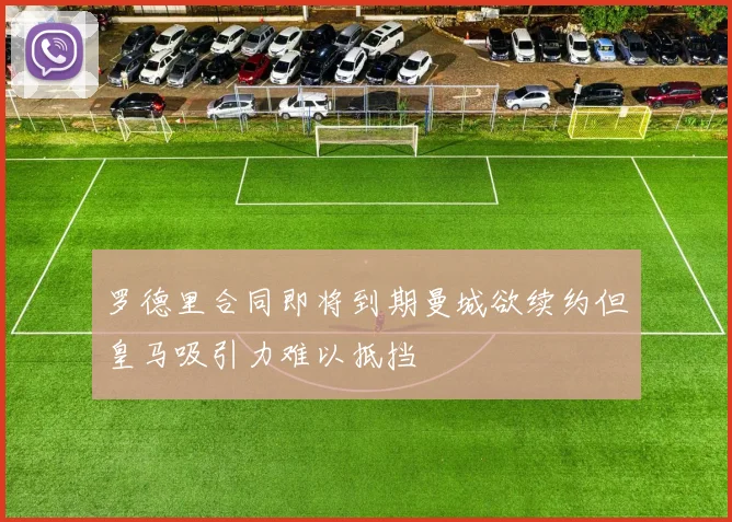 罗德里合同即将到期曼城欲续约但皇马吸引力难以抵挡