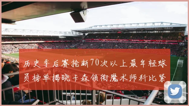 历史季后赛抢断70次以上最年轻球员榜单揭晓卡森领衔魔术师科比紧随其后